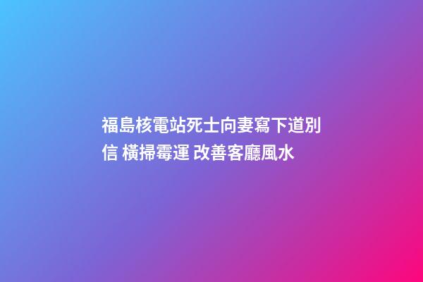 福島核電站死士向妻寫下道別信 橫掃霉運 改善客廳風水